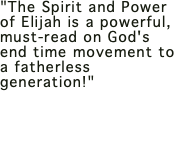 "The Spirit and Power of Elijah is a powerful, must-read on God's end time movement to a fatherless generation!"