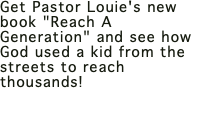 Get Pastor Louie's new book "Reach A Generation" and see how God used a kid from the streets to reach thousands!